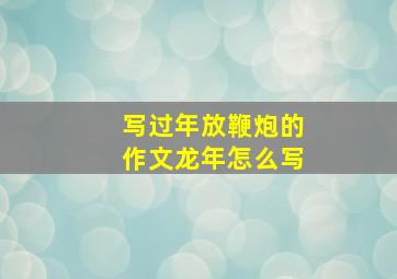 写过年放鞭炮的作文龙年怎么写