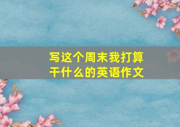 写这个周末我打算干什么的英语作文