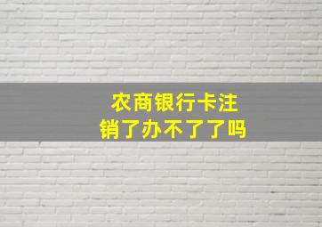 农商银行卡注销了办不了了吗