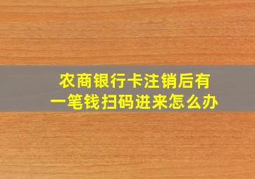 农商银行卡注销后有一笔钱扫码进来怎么办