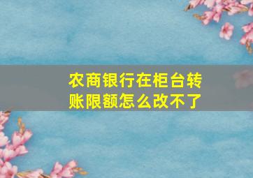 农商银行在柜台转账限额怎么改不了