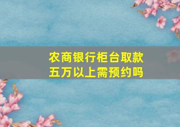 农商银行柜台取款五万以上需预约吗