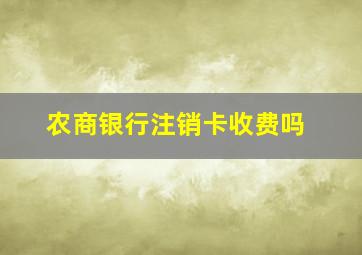 农商银行注销卡收费吗