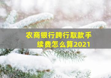 农商银行跨行取款手续费怎么算2021