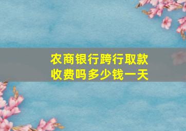 农商银行跨行取款收费吗多少钱一天