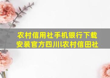 农村信用社手机银行下载安装官方四川l农村信田社