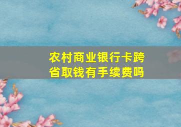 农村商业银行卡跨省取钱有手续费吗