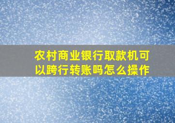 农村商业银行取款机可以跨行转账吗怎么操作