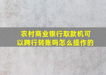 农村商业银行取款机可以跨行转账吗怎么操作的