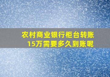 农村商业银行柜台转账15万需要多久到账呢