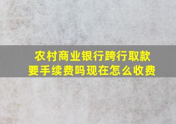 农村商业银行跨行取款要手续费吗现在怎么收费