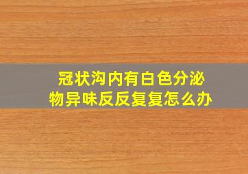 冠状沟内有白色分泌物异味反反复复怎么办