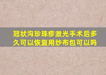 冠状沟珍珠疹激光手术后多久可以恢复用纱布包可以吗