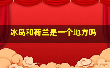 冰岛和荷兰是一个地方吗