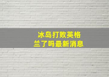 冰岛打败英格兰了吗最新消息