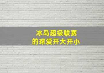 冰岛超级联赛的球爱开大开小