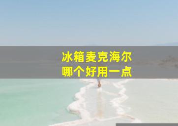 冰箱麦克海尔哪个好用一点