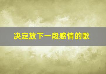 决定放下一段感情的歌