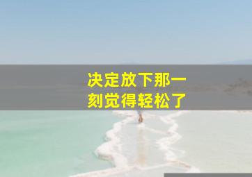 决定放下那一刻觉得轻松了