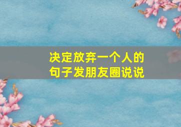 决定放弃一个人的句子发朋友圈说说