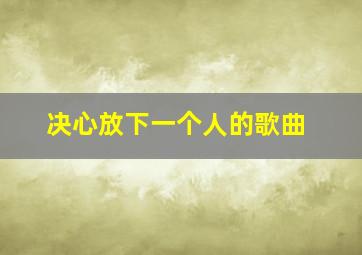 决心放下一个人的歌曲