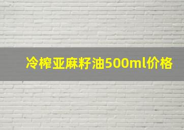 冷榨亚麻籽油500ml价格