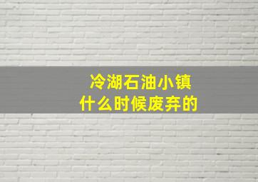 冷湖石油小镇什么时候废弃的