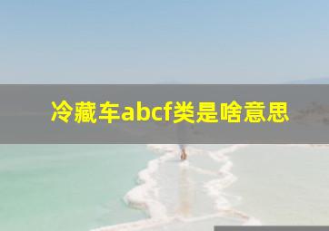 冷藏车abcf类是啥意思