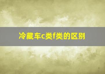 冷藏车c类f类的区别