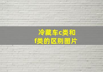 冷藏车c类和f类的区别图片