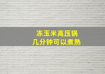 冻玉米高压锅几分钟可以煮熟