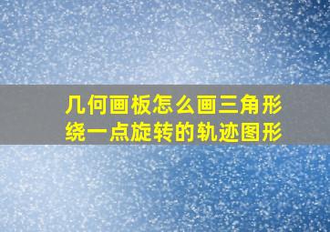 几何画板怎么画三角形绕一点旋转的轨迹图形