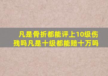 凡是骨折都能评上10级伤残吗凡是十级都能赔十万吗