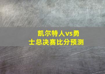 凯尔特人vs勇士总决赛比分预测