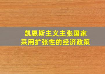 凯恩斯主义主张国家采用扩张性的经济政策