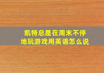 凯特总是在周末不停地玩游戏用英语怎么说