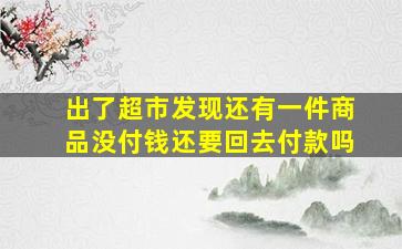 出了超市发现还有一件商品没付钱还要回去付款吗