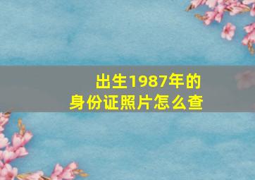 出生1987年的身份证照片怎么查