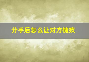 分手后怎么让对方愧疚