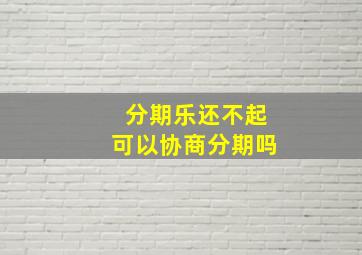 分期乐还不起可以协商分期吗