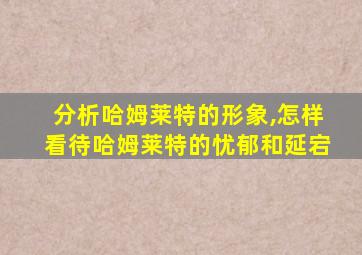 分析哈姆莱特的形象,怎样看待哈姆莱特的忧郁和延宕