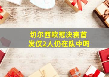 切尔西欧冠决赛首发仅2人仍在队中吗