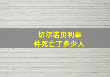 切尔诺贝利事件死亡了多少人