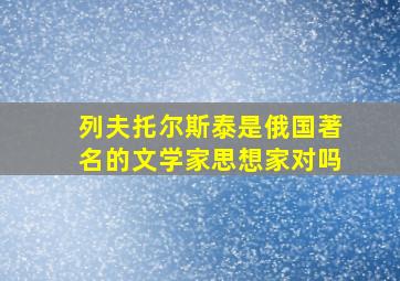 列夫托尔斯泰是俄国著名的文学家思想家对吗