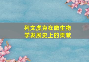 列文虎克在微生物学发展史上的贡献