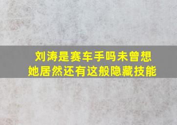 刘涛是赛车手吗未曾想她居然还有这般隐藏技能