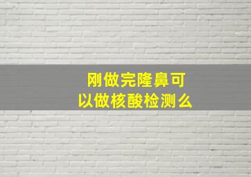 刚做完隆鼻可以做核酸检测么