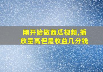 刚开始做西瓜视频,播放量高但是收益几分钱