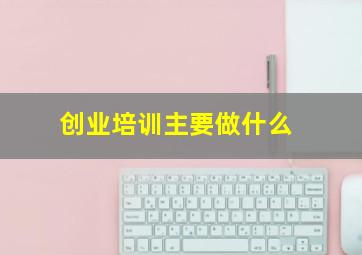 创业培训主要做什么