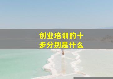 创业培训的十步分别是什么